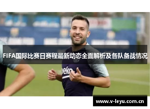 FIFA国际比赛日赛程最新动态全面解析及各队备战情况