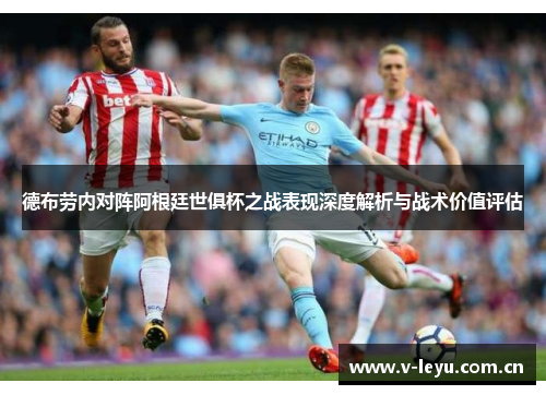 德布劳内对阵阿根廷世俱杯之战表现深度解析与战术价值评估
